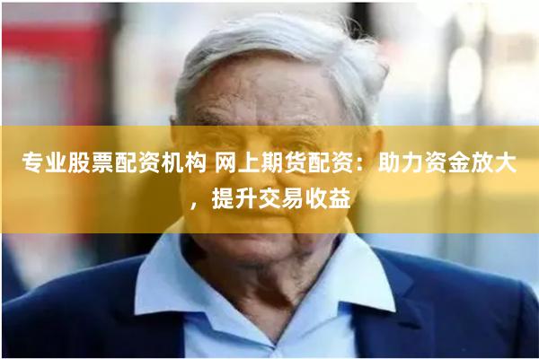 专业股票配资机构 网上期货配资：助力资金放大，提升交易收益