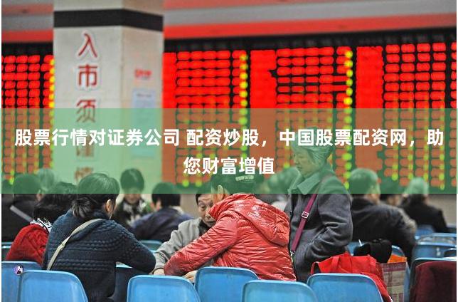 股票行情对证券公司 配资炒股，中国股票配资网，助您财富增值