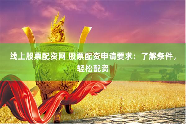 线上股票配资网 股票配资申请要求：了解条件，轻松配资