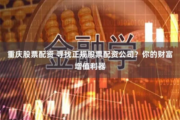重庆股票配资 寻找正规股票配资公司？你的财富增值利器