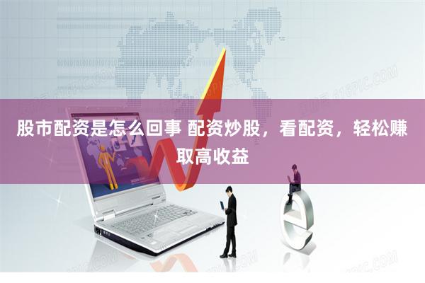股市配资是怎么回事 配资炒股，看配资，轻松赚取高收益