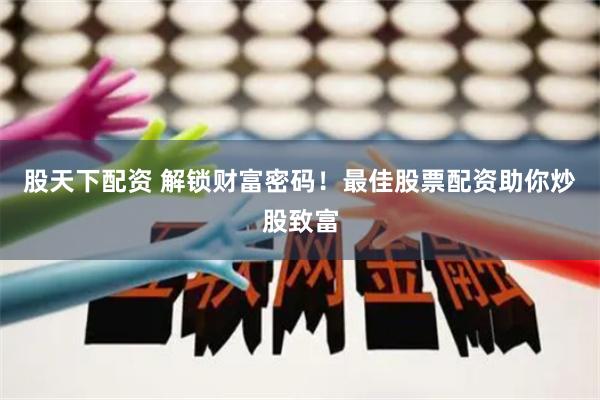 股天下配资 解锁财富密码！最佳股票配资助你炒股致富