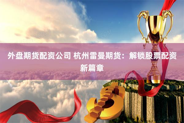 外盘期货配资公司 杭州雷曼期货：解锁股票配资新篇章
