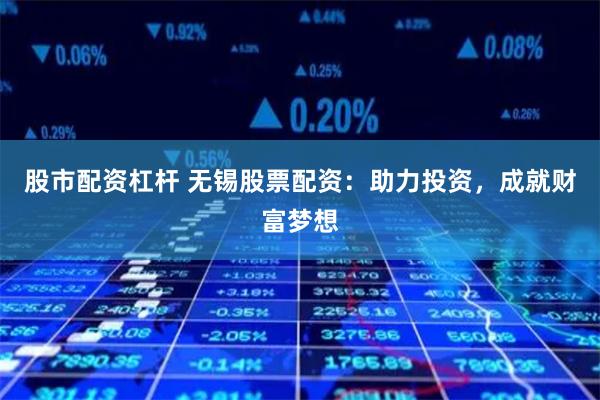 股市配资杠杆 无锡股票配资：助力投资，成就财富梦想