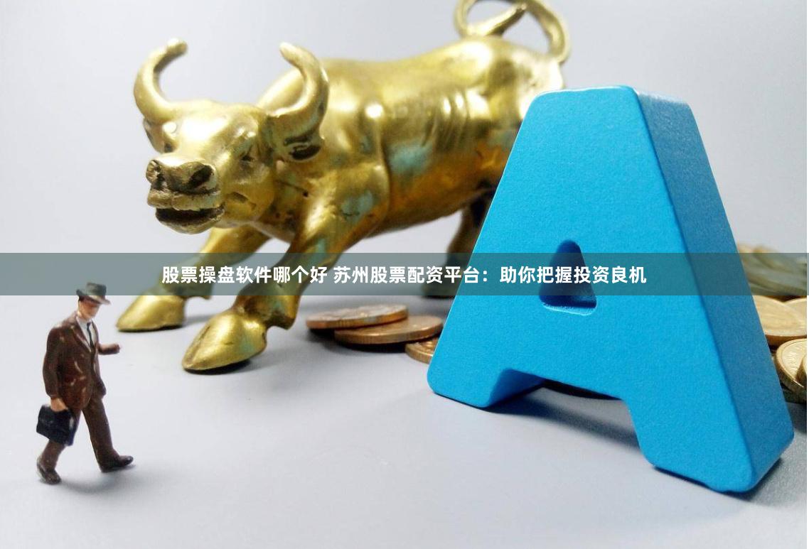 股票操盘软件哪个好 苏州股票配资平台：助你把握投资良机