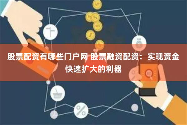 股票配资有哪些门户网 股票融资配资：实现资金快速扩大的利器