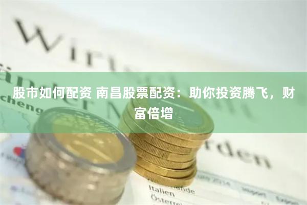 股市如何配资 南昌股票配资：助你投资腾飞，财富倍增