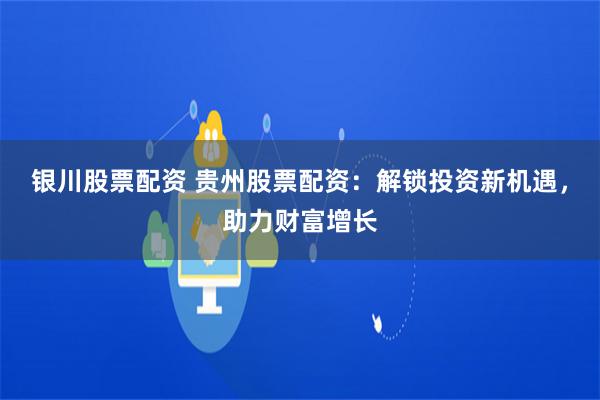 银川股票配资 贵州股票配资：解锁投资新机遇，助力财富增长