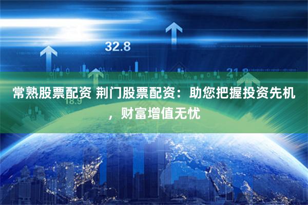 常熟股票配资 荆门股票配资：助您把握投资先机，财富增值无忧