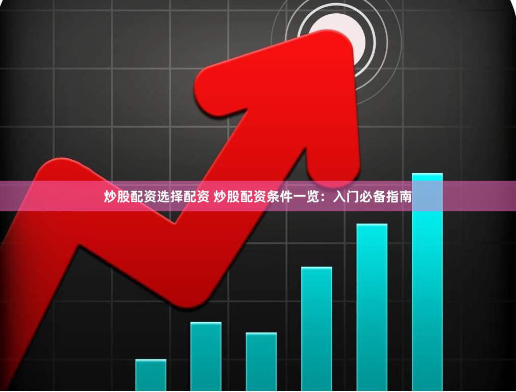 炒股配资选择配资 炒股配资条件一览：入门必备指南