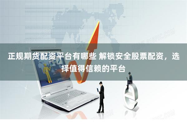 正规期货配资平台有哪些 解锁安全股票配资，选择值得信赖的平台