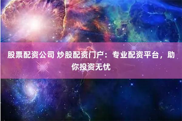 股票配资公司 炒股配资门户：专业配资平台，助你投资无忧