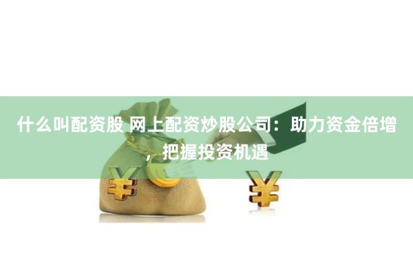 什么叫配资股 网上配资炒股公司：助力资金倍增，把握投资机遇