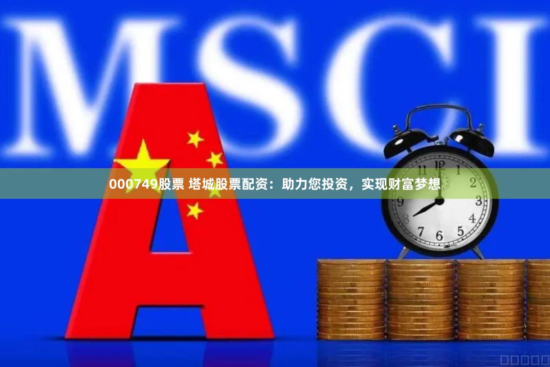000749股票 塔城股票配资：助力您投资，实现财富梦想