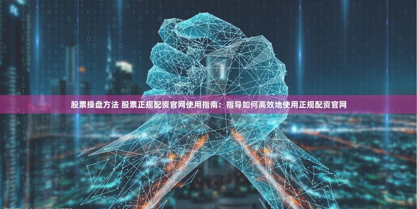 股票操盘方法 股票正规配资官网使用指南：指导如何高效地使用正规配资官网