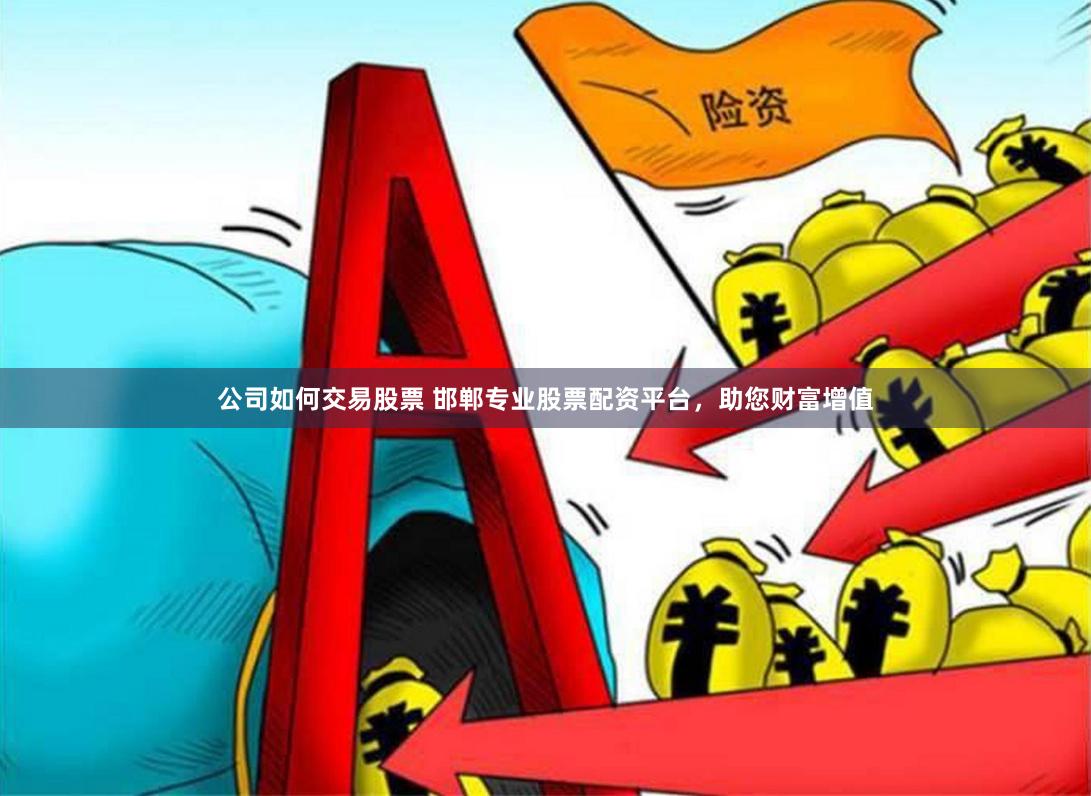 公司如何交易股票 邯郸专业股票配资平台，助您财富增值