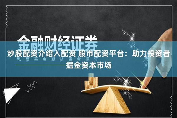 炒股配资介绍入配资 股市配资平台：助力投资者掘金资本市场