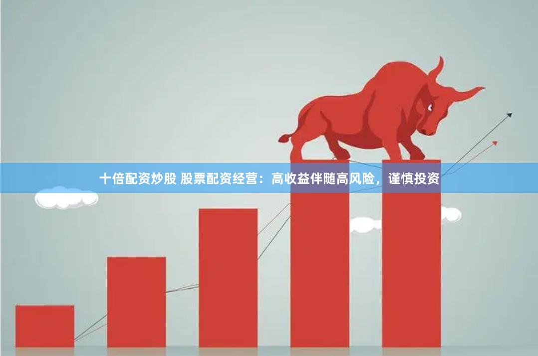 十倍配资炒股 股票配资经营：高收益伴随高风险，谨慎投资