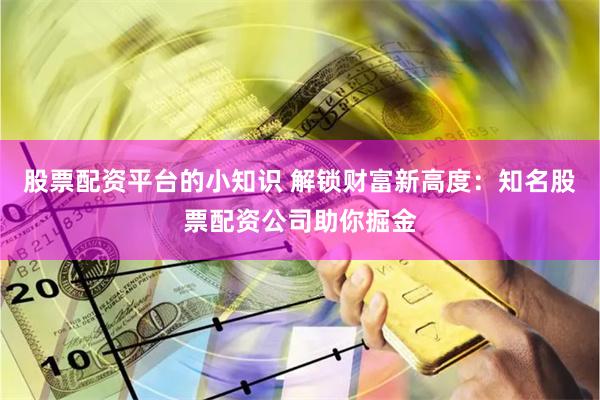 股票配资平台的小知识 解锁财富新高度：知名股票配资公司助你掘金