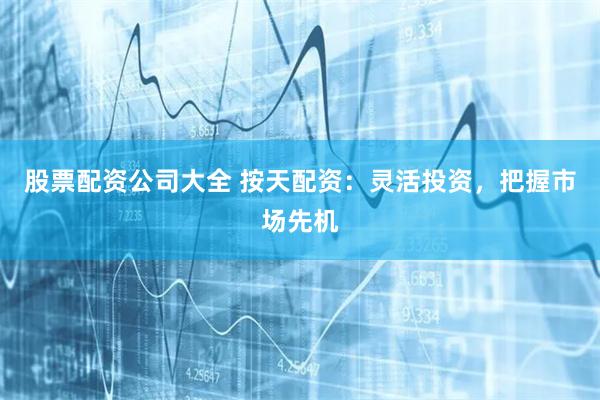股票配资公司大全 按天配资：灵活投资，把握市场先机