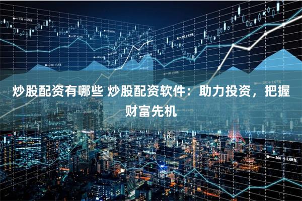 炒股配资有哪些 炒股配资软件：助力投资，把握财富先机
