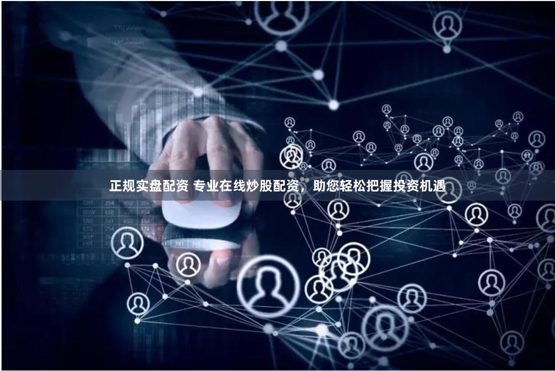 正规实盘配资 专业在线炒股配资，助您轻松把握投资机遇