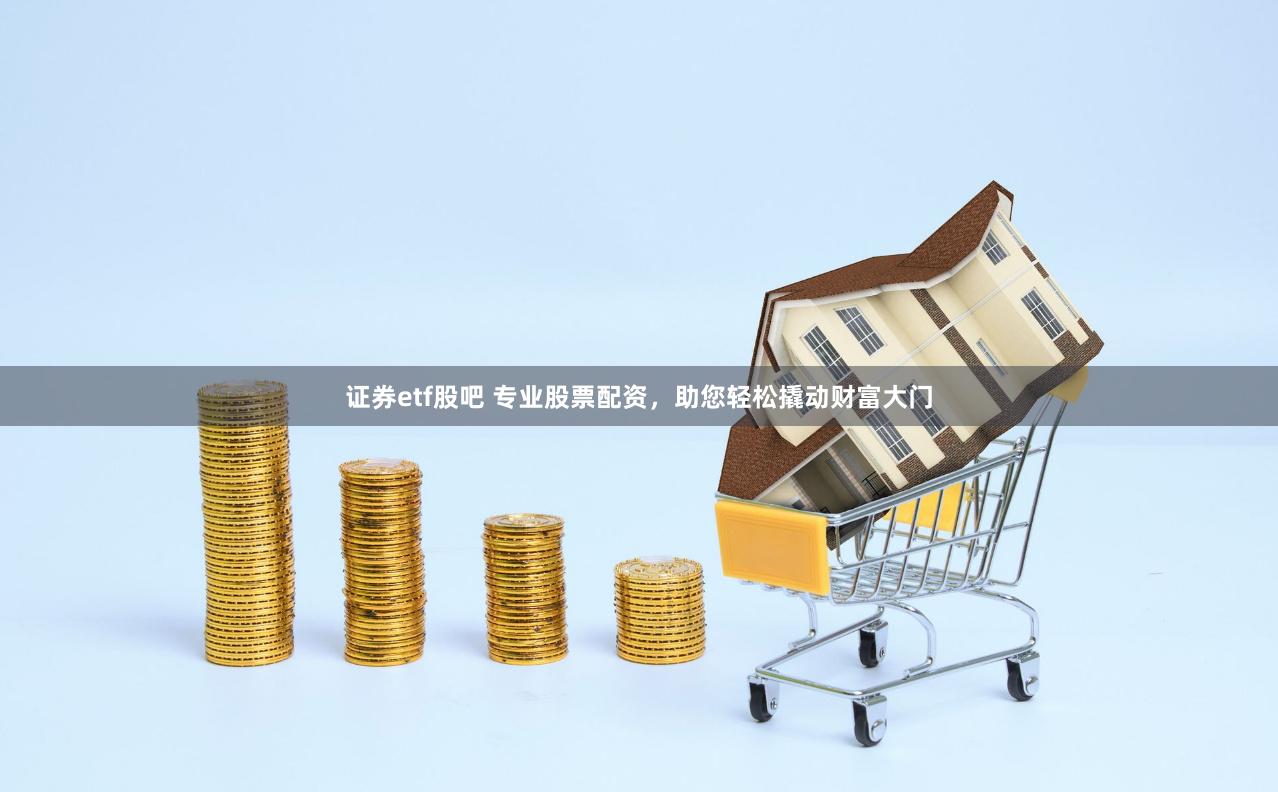 证券etf股吧 专业股票配资，助您轻松撬动财富大门