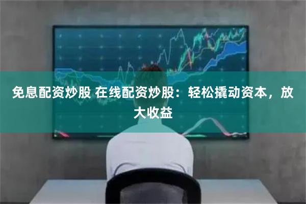 免息配资炒股 在线配资炒股：轻松撬动资本，放大收益