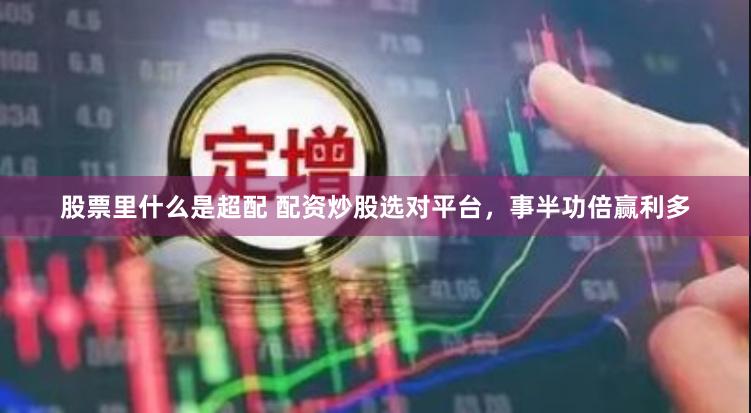 股票里什么是超配 配资炒股选对平台，事半功倍赢利多
