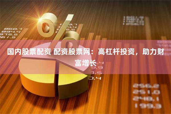 国内股票配资 配资股票网：高杠杆投资，助力财富增长