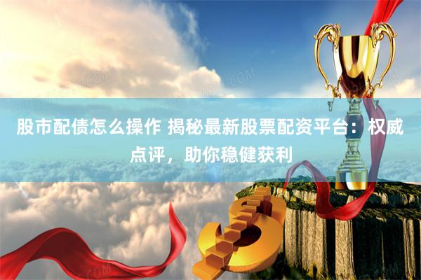 股市配债怎么操作 揭秘最新股票配资平台：权威点评，助你稳健获利