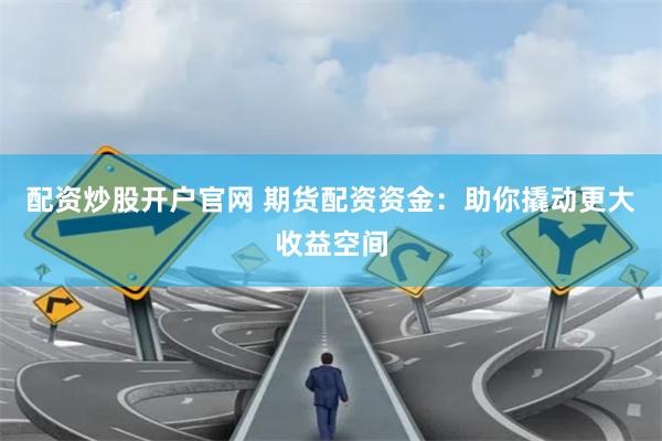 配资炒股开户官网 期货配资资金：助你撬动更大收益空间
