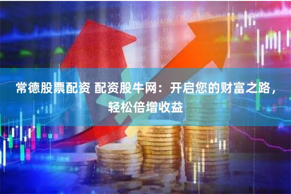 常德股票配资 配资股牛网：开启您的财富之路，轻松倍增收益