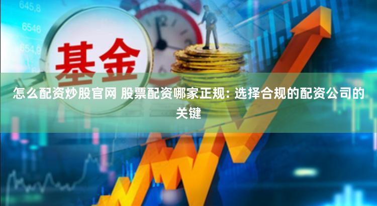怎么配资炒股官网 股票配资哪家正规: 选择合规的配资公司的关键