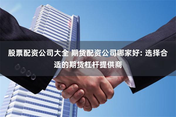 股票配资公司大全 期货配资公司哪家好: 选择合适的期货杠杆提供商