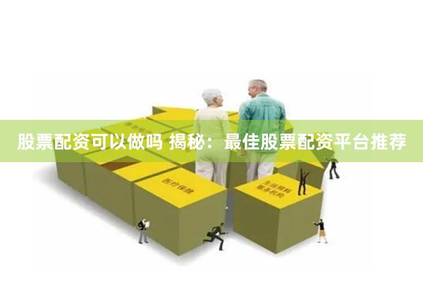 股票配资可以做吗 揭秘：最佳股票配资平台推荐