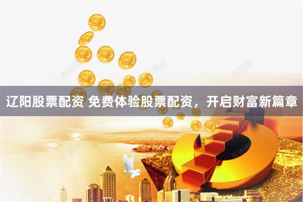 辽阳股票配资 免费体验股票配资，开启财富新篇章
