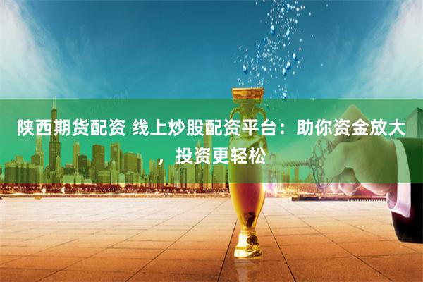 陕西期货配资 线上炒股配资平台：助你资金放大，投资更轻松