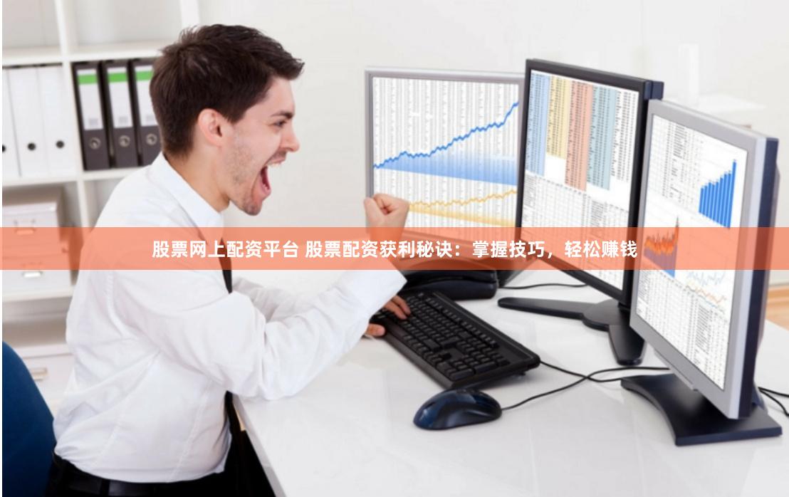 股票网上配资平台 股票配资获利秘诀：掌握技巧，轻松赚钱