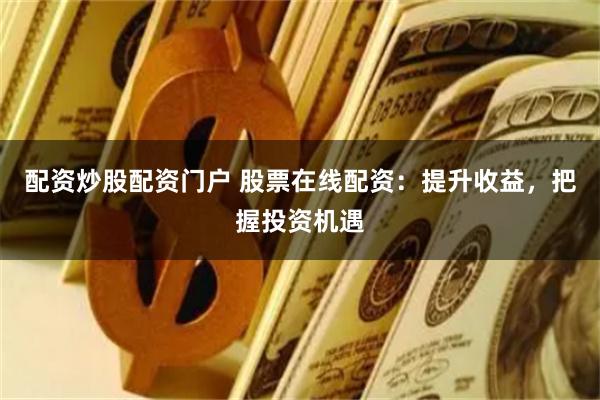 配资炒股配资门户 股票在线配资：提升收益，把握投资机遇