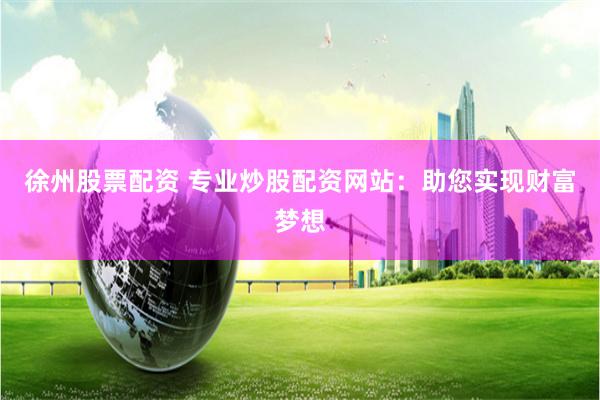 徐州股票配资 专业炒股配资网站：助您实现财富梦想