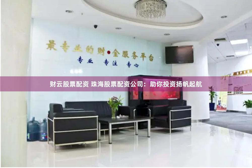 财云股票配资 珠海股票配资公司：助你投资扬帆起航