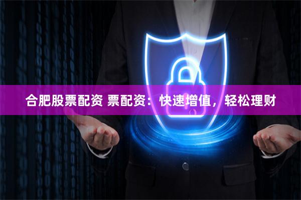 合肥股票配资 票配资：快速增值，轻松理财