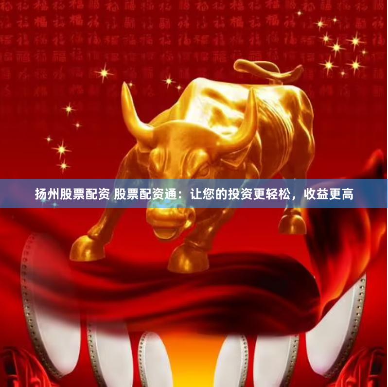扬州股票配资 股票配资通：让您的投资更轻松，收益更高