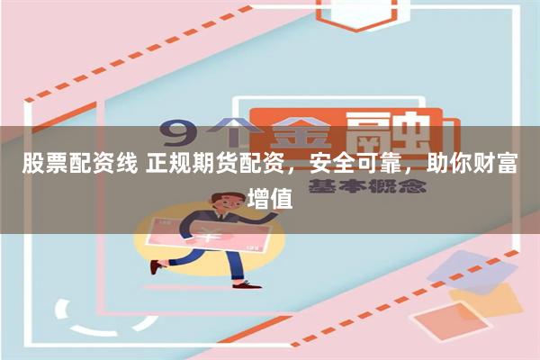股票配资线 正规期货配资，安全可靠，助你财富增值