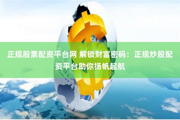 正规股票配资平台网 解锁财富密码：正规炒股配资平台助你扬帆起航