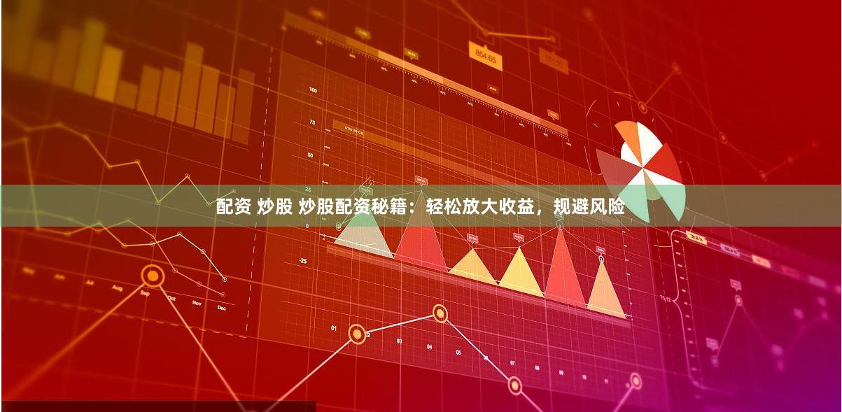 配资 炒股 炒股配资秘籍：轻松放大收益，规避风险