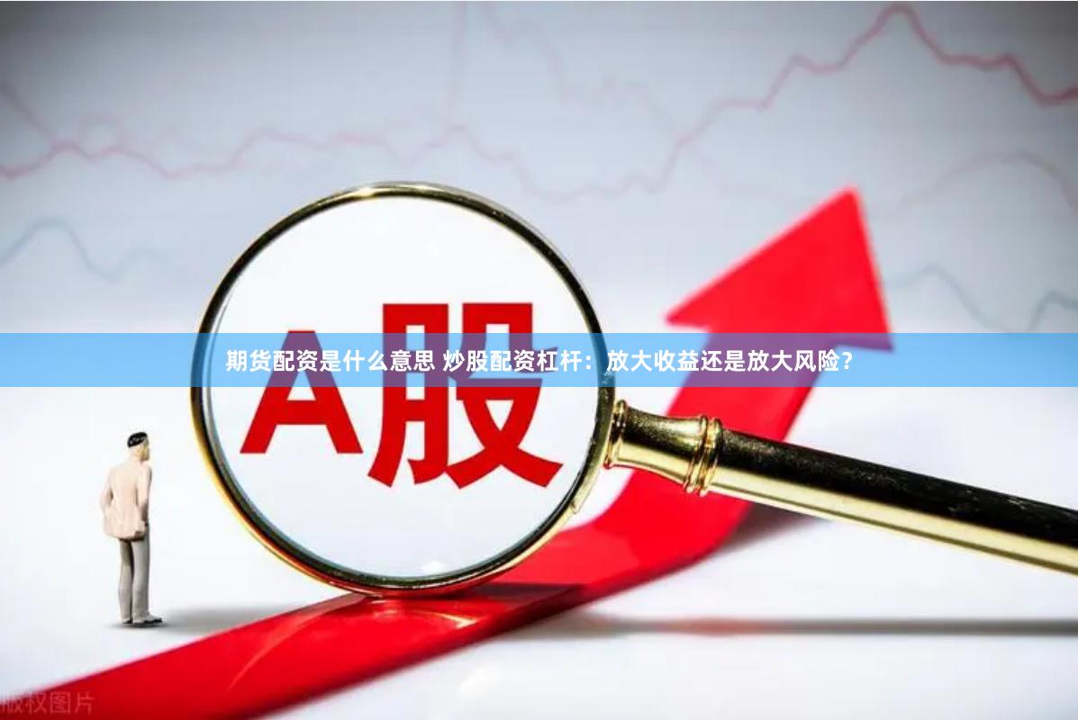 期货配资是什么意思 炒股配资杠杆：放大收益还是放大风险？