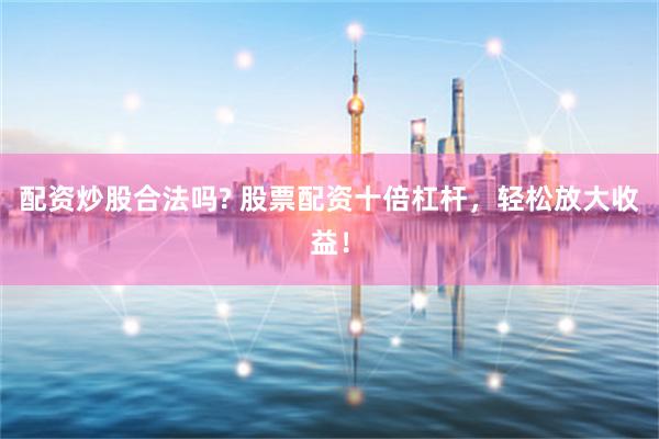 配资炒股合法吗? 股票配资十倍杠杆，轻松放大收益！