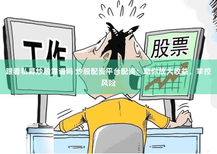 跟着私募炒股靠谱吗 炒股配资平台配资：助你放大收益，掌控风险